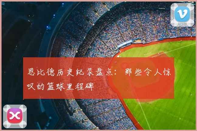 恩比德历史纪录盘点：那些令人惊叹的篮球里程碑