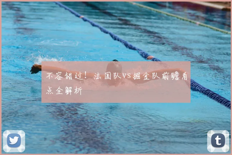 不容错过！法国队vs掘金队前瞻看点全解析