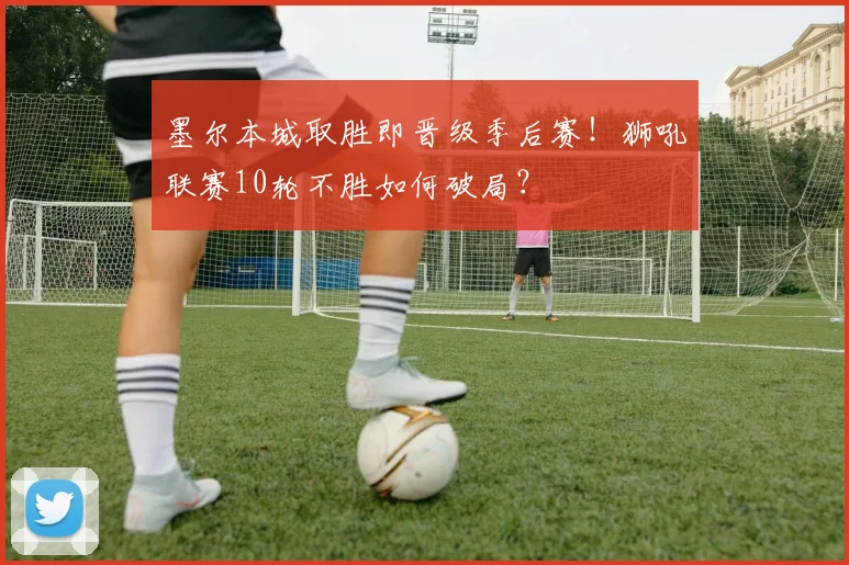 墨尔本城取胜即晋级季后赛！狮吼联赛10轮不胜如何破局？