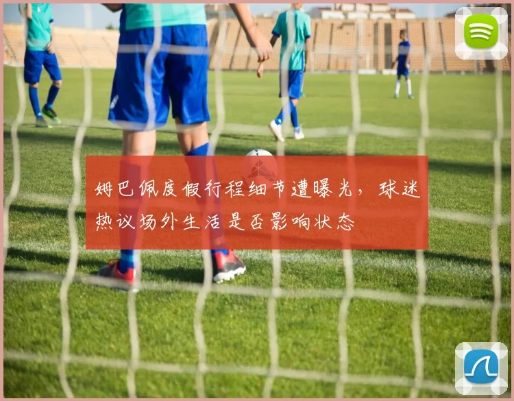 姆巴佩度假行程细节遭曝光，球迷热议场外生活是否影响状态