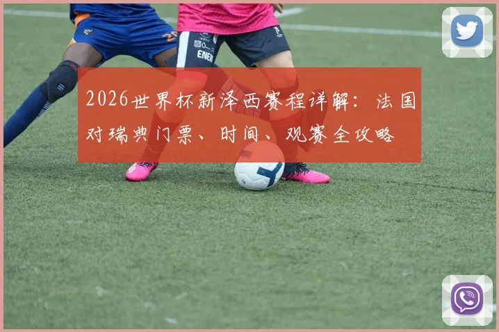 2026世界杯新泽西赛程详解：法国对瑞典门票、时间、观赛全攻略