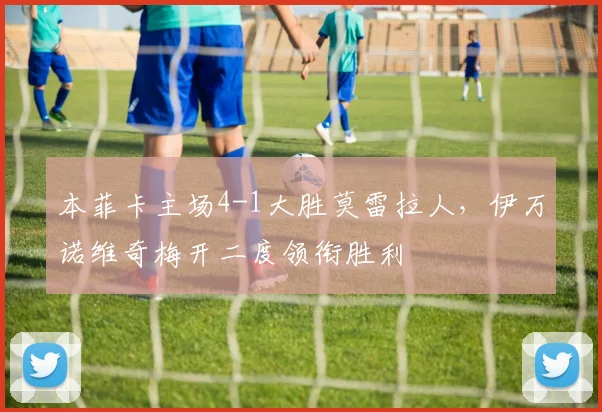 本菲卡主场4-1大胜莫雷拉人,伊万诺维奇梅开二度领衔胜利