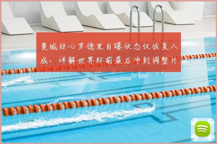 曼城核心罗德里自曝状态仅恢复八成，详解世界杯前最后冲刺调整计划