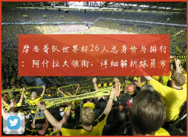 摩洛哥队世界杯26人总身价与排行：阿什拉夫领衔，详细解析球员市场价值