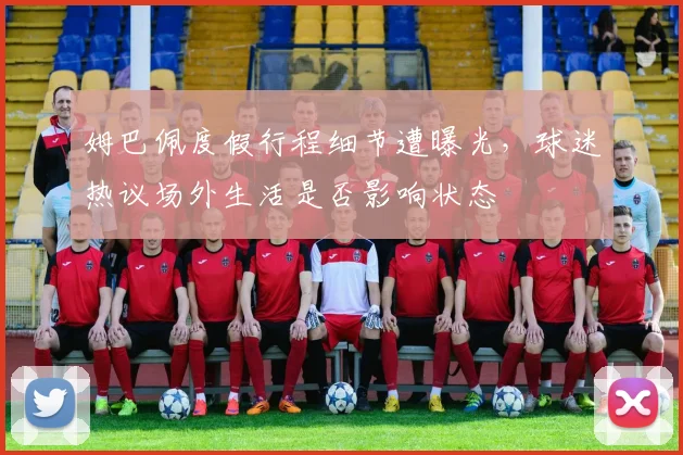 姆巴佩度假行程细节遭曝光，球迷热议场外生活是否影响状态