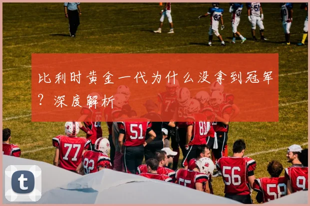 比利时黄金一代为什么没拿到冠军?深度解析
