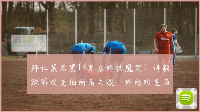拜仁慕尼黑14年后终破魔咒！详解欧冠攻克伯纳乌之战，终结对皇马8场不胜记录